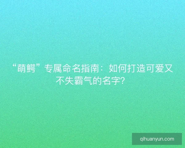 “萌鳄” 专属命名指南：如何打造可爱又不失霸气的名字？