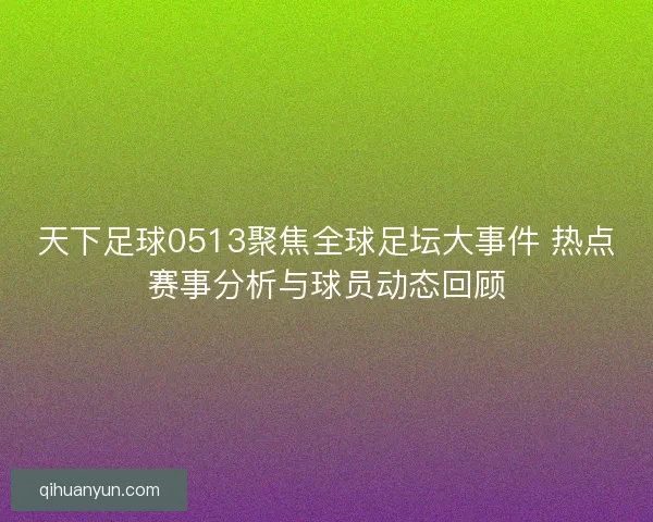 天下足球0513聚焦全球足坛大事件 热点赛事分析与球员动态回顾
