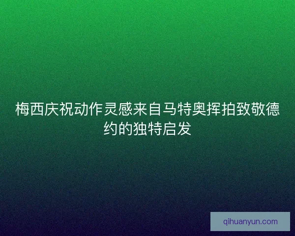 梅西庆祝动作灵感来自马特奥挥拍致敬德约的独特启发