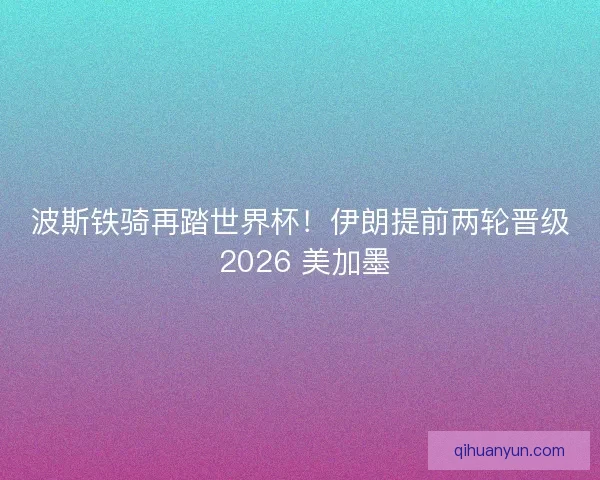 波斯铁骑再踏世界杯！伊朗提前两轮晋级 2026 美加墨