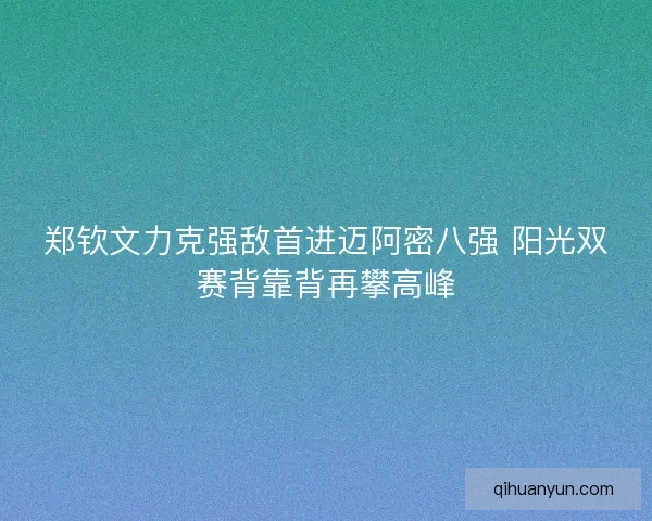 郑钦文力克强敌首进迈阿密八强 阳光双赛背靠背再攀高峰