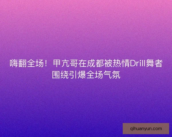 嗨翻全场！甲亢哥在成都被热情Drill舞者围绕引爆全场气氛