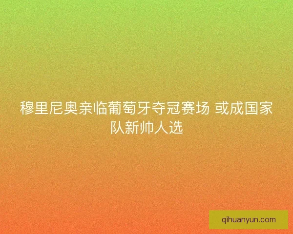 穆里尼奥亲临葡萄牙夺冠赛场 或成国家队新帅人选