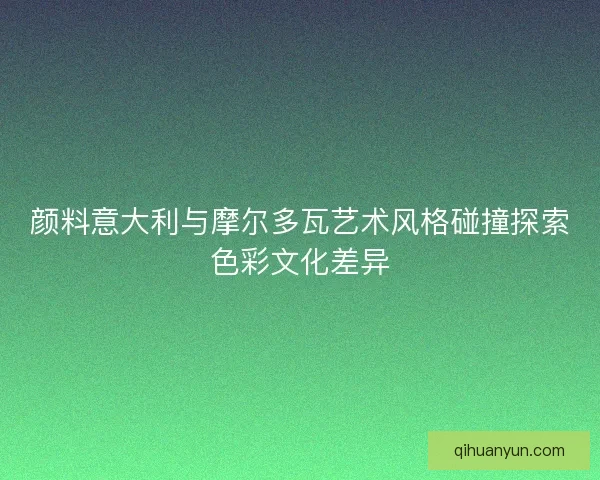 颜料意大利与摩尔多瓦艺术风格碰撞探索色彩文化差异