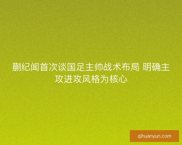 蒯纪闻首次谈国足主帅战术布局 明确主攻进攻风格为核心