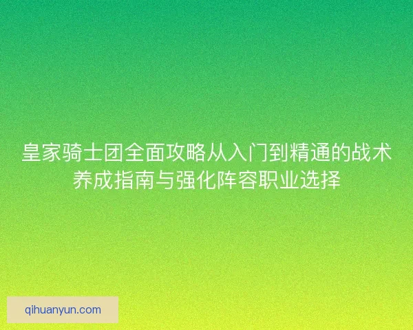皇家骑士团全面攻略从入门到精通的战术养成指南与强化阵容职业选择