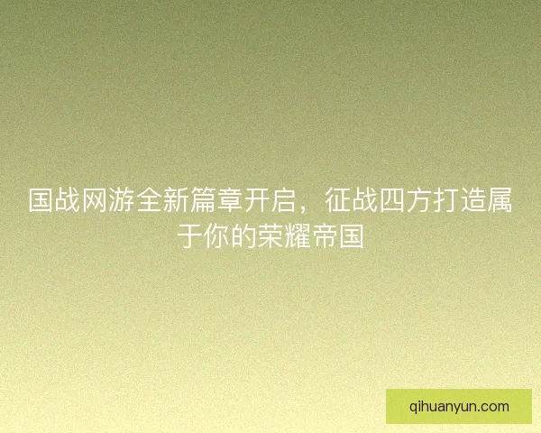 国战网游全新篇章开启，征战四方打造属于你的荣耀帝国