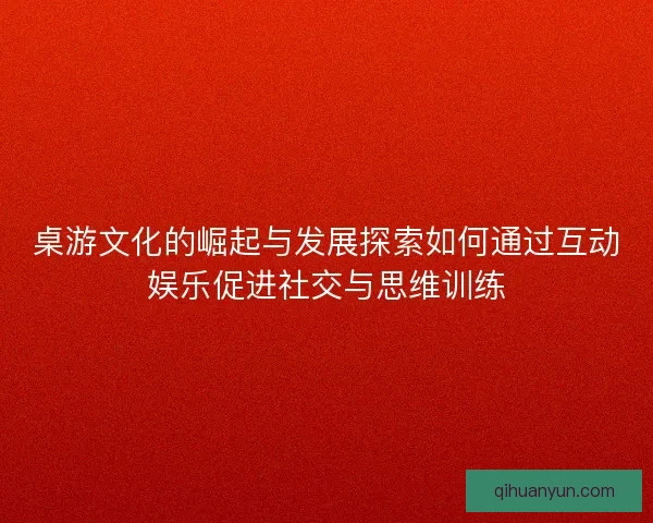 桌游文化的崛起与发展探索如何通过互动娱乐促进社交与思维训练