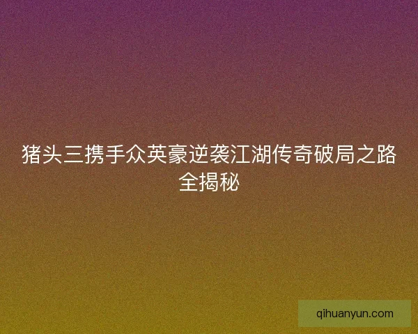 猪头三携手众英豪逆袭江湖传奇破局之路全揭秘