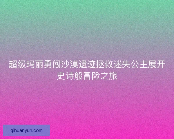超级玛丽勇闯沙漠遗迹拯救迷失公主展开史诗般冒险之旅
