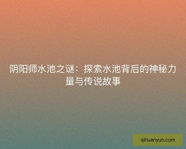 阴阳师水池之谜：探索水池背后的神秘力量与传说故事