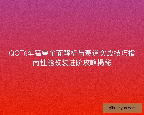 QQ飞车猛兽全面解析与赛道实战技巧指南性能改装进阶攻略揭秘 QQ飞车猛兽全面解析与赛道实战技巧指南性能改装进阶攻略揭秘