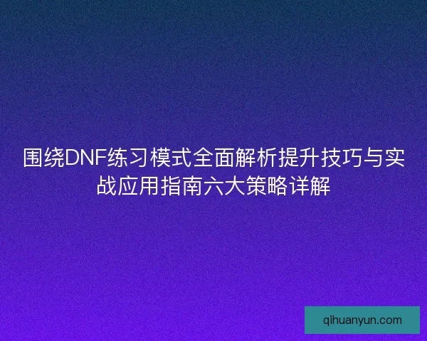 围绕DNF练习模式全面解析提升技巧与实战应用指南六大策略详解 围绕DNF练习模式全面解析提升技巧与实战应用指南六大策略详解