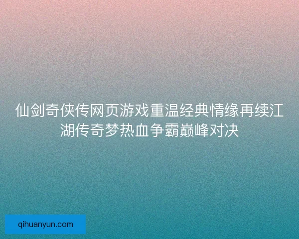 仙剑奇侠传网页游戏重温经典情缘再续江湖传奇梦热血争霸巅峰对决 仙剑奇侠传网页游戏重温经典情缘再续江湖传奇梦热血争霸巅峰对决