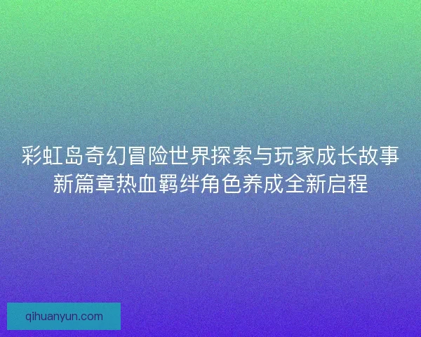彩虹岛奇幻冒险世界探索与玩家成长故事新篇章热血羁绊角色养成全新启程 彩虹岛奇幻冒险世界探索与玩家成长故事新篇章热血羁绊角色养成全新启程