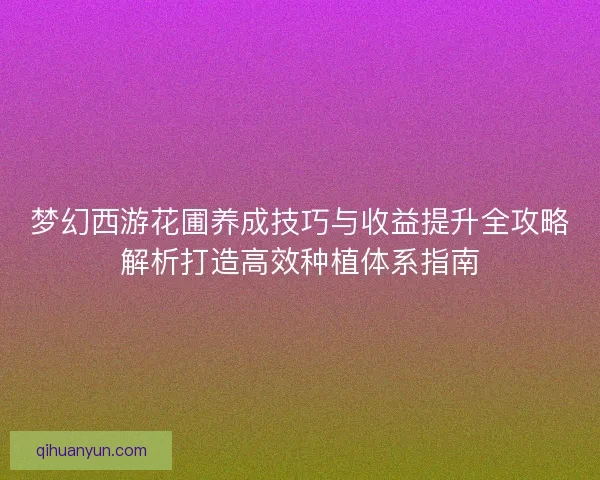 梦幻西游花圃养成技巧与收益提升全攻略解析打造高效种植体系指南
