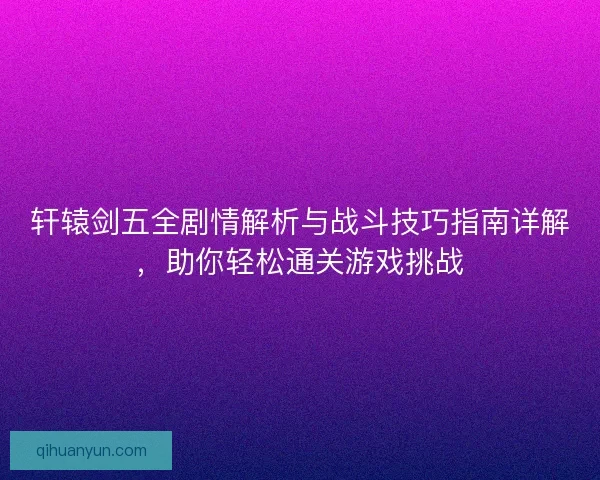轩辕剑五全剧情解析与战斗技巧指南详解，助你轻松通关游戏挑战