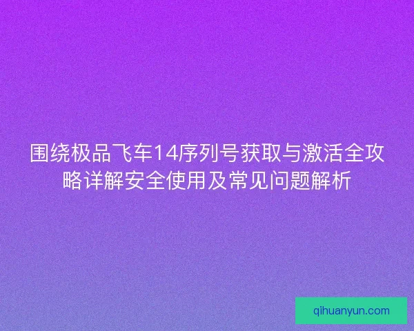 围绕极品飞车14序列号获取与激活全攻略详解安全使用及常见问题解析 围绕极品飞车14序列号获取与激活全攻略详解安全使用及常见问题解析