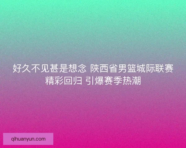好久不见甚是想念 陕西省男篮城际联赛精彩回归 引爆赛季热潮 好久不见甚是想念 陕西省男篮城际联赛精彩回归 引爆赛季热潮