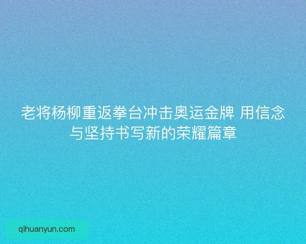 老将杨柳重返拳台冲击奥运金牌 用信念与坚持书写新的荣耀篇章