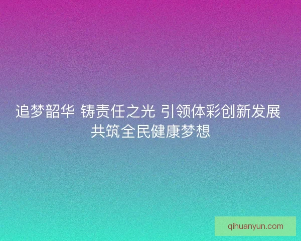 追梦韶华 铸责任之光 引领体彩创新发展 共筑全民健康梦想