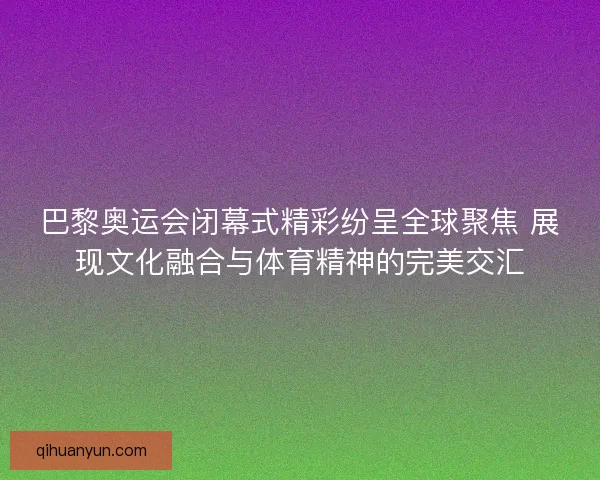 巴黎奥运会闭幕式精彩纷呈全球聚焦 展现文化融合与体育精神的完美交汇 巴黎奥运会闭幕式精彩纷呈全球聚焦 展现文化融合与体育精神的完美交汇