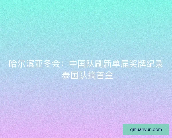 哈尔滨亚冬会：中国队刷新单届奖牌纪录 泰国队摘首金