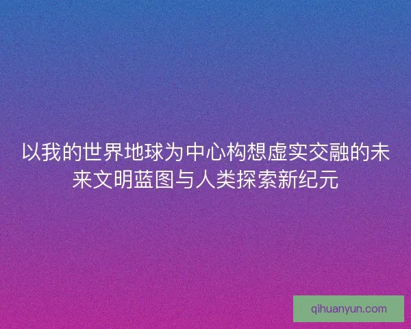以我的世界地球为中心构想虚实交融的未来文明蓝图与人类探索新纪元