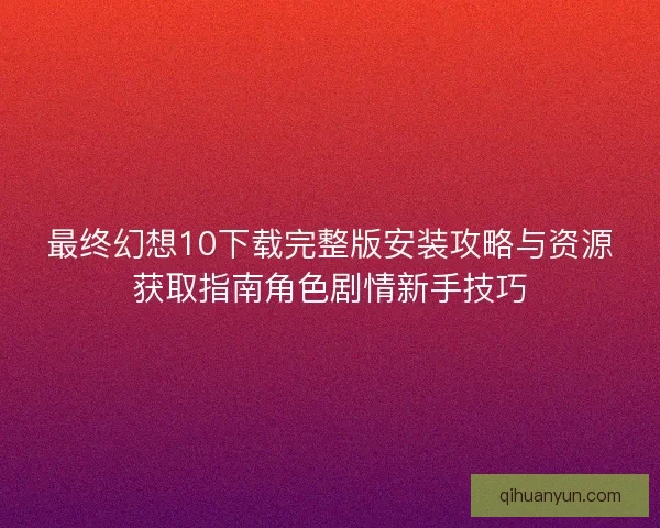 最终幻想10下载完整版安装攻略与资源获取指南角色剧情新手技巧