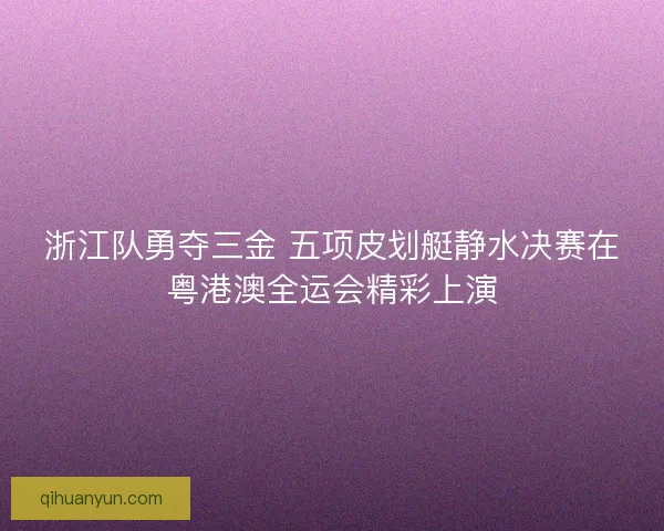 浙江队勇夺三金 五项皮划艇静水决赛在粤港澳全运会精彩上演 浙江队勇夺三金 五项皮划艇静水决赛在粤港澳全运会精彩上演