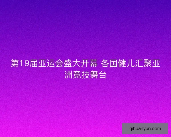 第19届亚运会盛大开幕 各国健儿汇聚亚洲竞技舞台 第19届亚运会盛大开幕 各国健儿汇聚亚洲竞技舞台