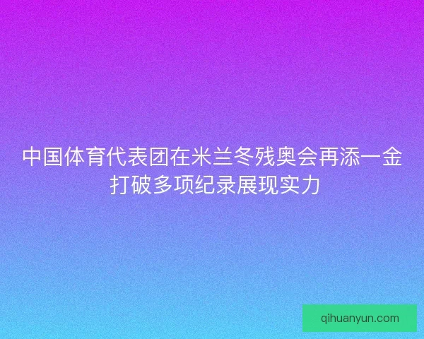 中国体育代表团在米兰冬残奥会再添一金 打破多项纪录展现实力