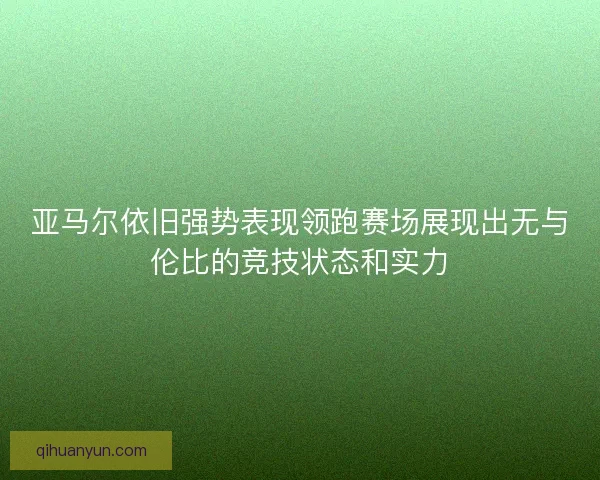 亚马尔依旧强势表现领跑赛场展现出无与伦比的竞技状态和实力