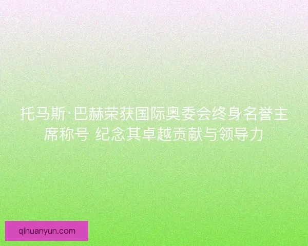 托马斯·巴赫荣获国际奥委会终身名誉主席称号 纪念其卓越贡献与领导力
