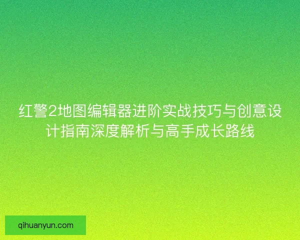 红警2地图编辑器进阶实战技巧与创意设计指南深度解析与高手成长路线