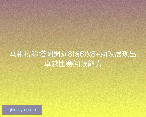 马祖拉称塔图姆近8场6次8+助攻展现出卓越比赛阅读能力 马祖拉称塔图姆近8场6次8+助攻展现出卓越比赛阅读能力