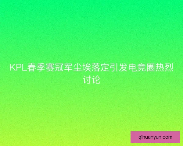 KPL春季赛冠军尘埃落定引发电竞圈热烈讨论 KPL春季赛冠军尘埃落定引发电竞圈热烈讨论