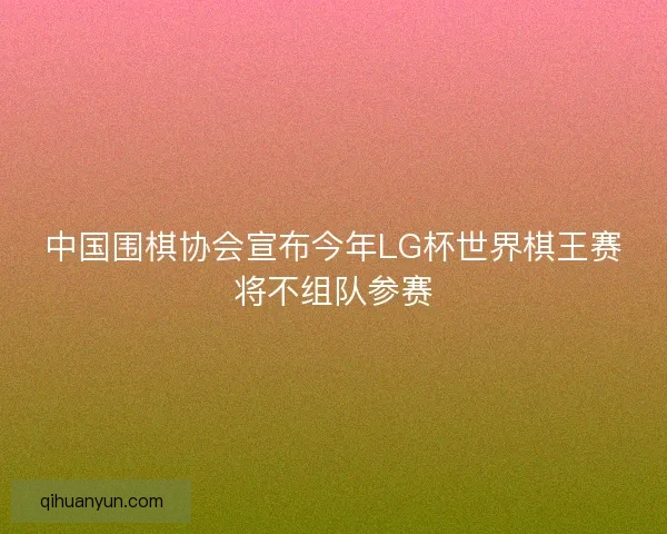 中国围棋协会宣布今年LG杯世界棋王赛将不组队参赛