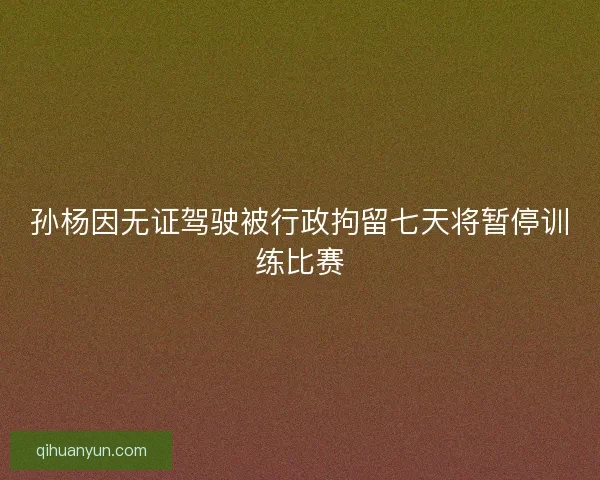 孙杨因无证驾驶被行政拘留七天将暂停训练比赛