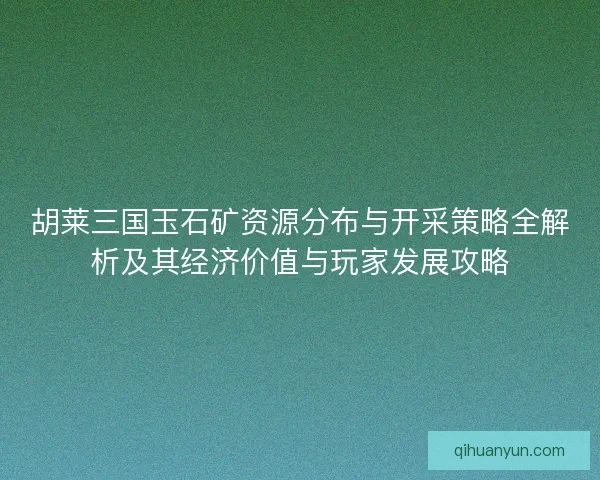 胡莱三国玉石矿资源分布与开采策略全解析及其经济价值与玩家发展攻略