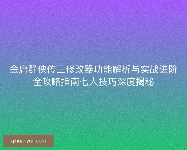金庸群侠传三修改器功能解析与实战进阶全攻略指南七大技巧深度揭秘