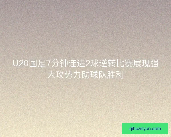 U20国足7分钟连进2球逆转比赛展现强大攻势力助球队胜利