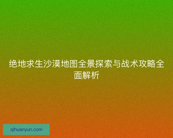 绝地求生沙漠地图全景探索与战术攻略全面解析 绝地求生沙漠地图全景探索与战术攻略全面解析