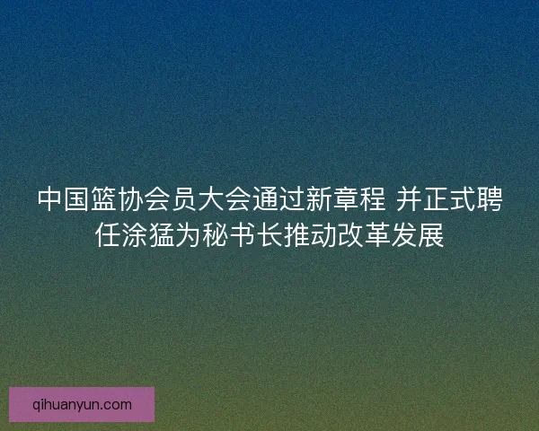 中国篮协会员大会通过新章程 并正式聘任涂猛为秘书长推动改革发展 中国篮协会员大会通过新章程 并正式聘任涂猛为秘书长推动改革发展