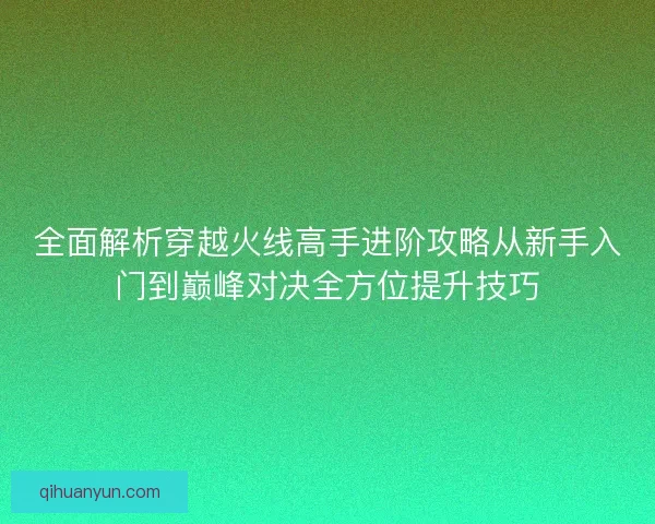 全面解析穿越火线高手进阶攻略从新手入门到巅峰对决全方位提升技巧 全面解析穿越火线高手进阶攻略从新手入门到巅峰对决全方位提升技巧