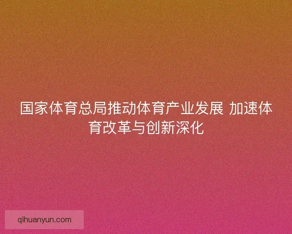 国家体育总局推动体育产业发展 加速体育改革与创新深化 国家体育总局推动体育产业发展 加速体育改革与创新深化