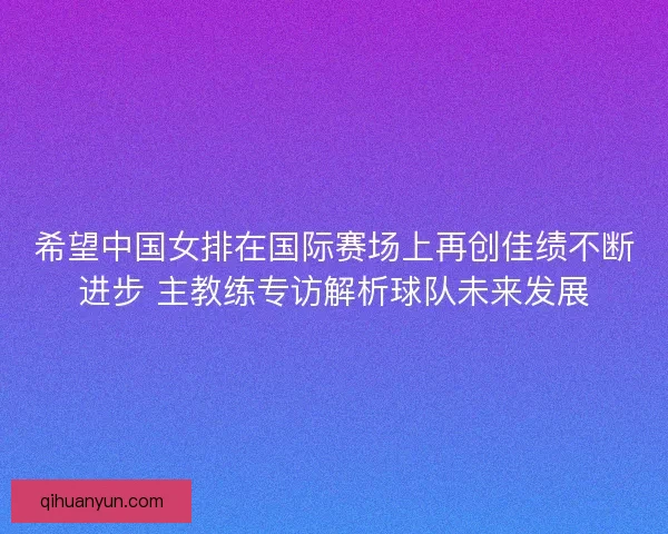 希望中国女排在国际赛场上再创佳绩不断进步 主教练专访解析球队未来发展 希望中国女排在国际赛场上再创佳绩不断进步 主教练专访解析球队未来发展