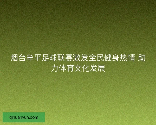 烟台牟平足球联赛激发全民健身热情 助力体育文化发展 烟台牟平足球联赛激发全民健身热情 助力体育文化发展