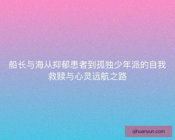 船长与海从抑郁患者到孤独少年派的自我救赎与心灵远航之路