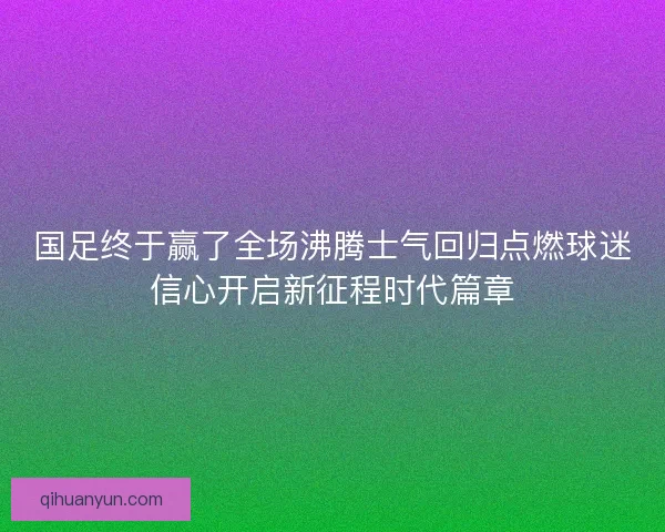 国足终于赢了全场沸腾士气回归点燃球迷信心开启新征程时代篇章